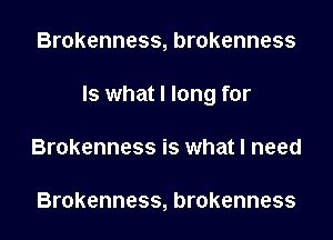 Brokenness,br0kenness
Is what I long for
Brokennessisxmhatlneed

Brokenness, brokenness