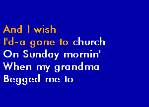 And I wish

I'd-a gone to church
On Sunday mornin'

When my grandma
Begged me to