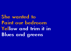 She wanted 10
Paint our bedroom

Yellow and trim if in
Blues and greens