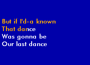 But if I'd-a known
Thai dance

Was gonna be
Our last dance