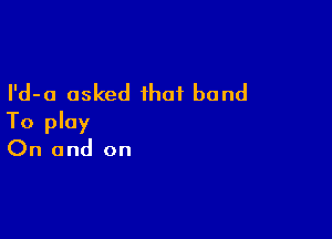 I'd-a asked that band

To play
On and on