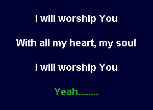 I will worship You

With all my heart, my soul

I will worship You