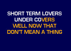 SHORT TERM LOVERS
UNDER COVERS
WELL NOW THAT
DON'T MEAN A THING