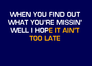 WHEN YOU FIND OUT
WHAT YOU'RE MISSIN'
WELL I HOPE IT AIN'T
TOO LATE