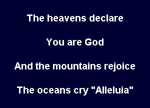 The heavens declare

You are God

And the mountains rejoice

The oceans cry Alleluia