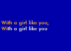 With a girl like you,

With a girl like you