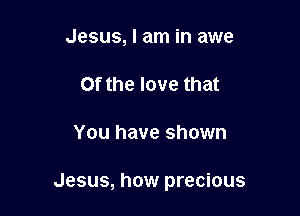 Jesus, I am in awe
Of the love that

You have shown

Jesus, how precious