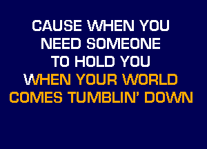 CAUSE WHEN YOU
NEED SOMEONE
TO HOLD YOU
WHEN YOUR WORLD
COMES TUMBLIN' DOWN