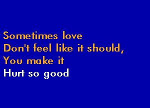 Sometimes love
Don't feel like it should,

You make it
Hurt so good