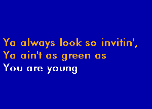 Ya always look so invitin',

Ya ain't as green as
You are young