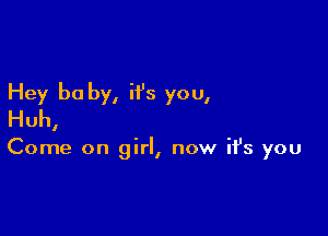 Hey be by, ii's you,
Huh,

Come on girl, now ifs you