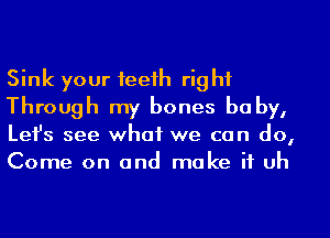 Sink your teeth rig hi

Through my bones be by,
Lefs see what we can do,
Come on and make it uh