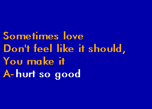 Sometimes love
Don't feel like it should,

You make it
A-hurt so good