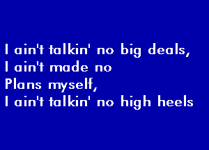 I ain't talkin' no big deals,
I ain't made no

Plans myself,
I ain't falkin' no high heels