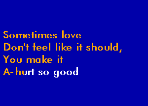 Sometimes love
Don't feel like it should,

You make it
A-hurt so good