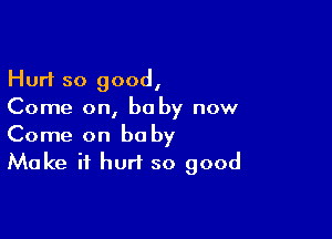 Hurt so good,
Come on, be by now

Come on baby
Make it hurt so good