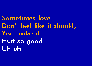 Sometimes love
Don't feel like it should,

You ma ke it

Hurt so good
Uh uh