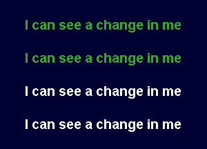 I can see a change in me

I can see a change in me