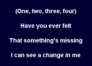 (One, two, three, four)

Have you ever felt
That something's missing

I can see a change in me