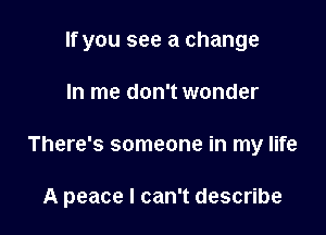 If you see a change

In me don't wonder

There's someone in my life

A peace I can't describe