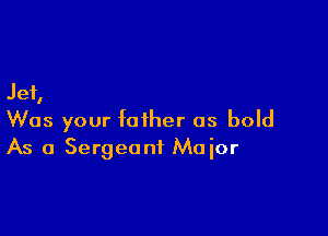 Jet,

Was your father as bold
As 0 Sergeant Maior