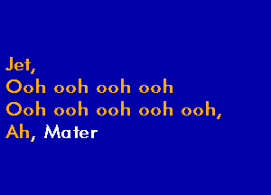 Jet,
Ooh ooh ooh ooh

Ooh ooh ooh ooh ooh,
Ah, Mater