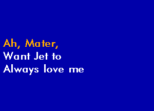 Ah, Mater,
W0 nf Jet to

Always love me