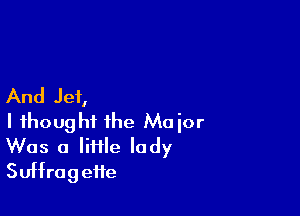 And Jet,

I thought the Moior
Was a lime lady
Suffragette