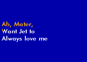 Ah, Mater,
W0 nf Jet to

Always love me