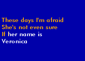 These days I'm afraid
She's not even sure

If her name is
Veronica