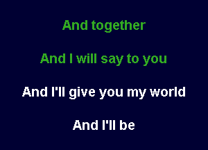 And I'll give you my world

And I'll be