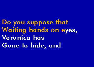 Do you suppose that
Waiting hands on eyes,

Veronica hos
Gone to hide, and