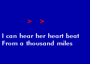 I can hear her heart beat
From a thousand miles