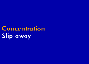 Concentration

Slip away