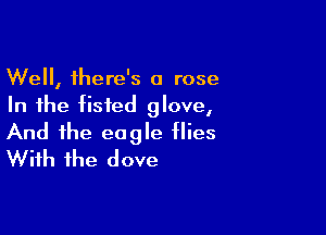Well, there's a rose
In the tisted glove,

And the eagle flies
With the dove