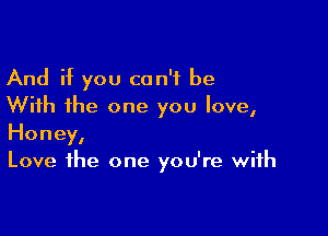 And if you can't be
With the one you love,

Honey,
Love the one you're with