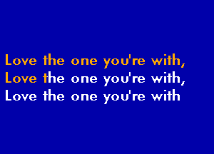 Love the one you're with,

Love ihe one you're with,
Love the one you're with