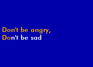 Don't be angry,

Don't be sad