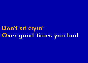 Don't sit cryin'

Over good times you had