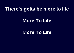 There's gotta be more to life

More To Life

More To Life