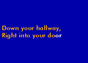 Down your hallway,

Right into your door