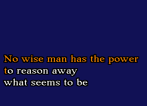No wise man has the power
to reason away

What seems to be