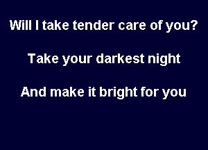 Will I take tender care of you?

Take your darkest night

And make it bright for you