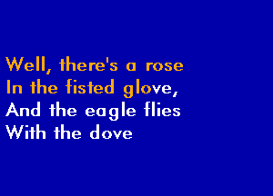 Well, there's a rose
In the tisted glove,

And the eagle flies
With the dove