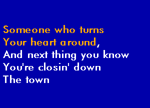 Someone who turns
Your heart around,

And next thing you know
You're closin' down
The town