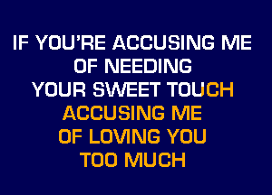 IF YOU'RE ACCUSING ME
0F NEEDING
YOUR SWEET TOUCH
ACCUSING ME
0F LOVING YOU
TOO MUCH