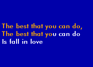 The best that you can do,

The best that you can do
Is fall in love