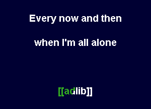 Every now and then

when I'm all alone