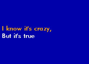 I know ifs crazy,

Buf ifs true