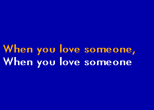 When you love someone,

When you love someone